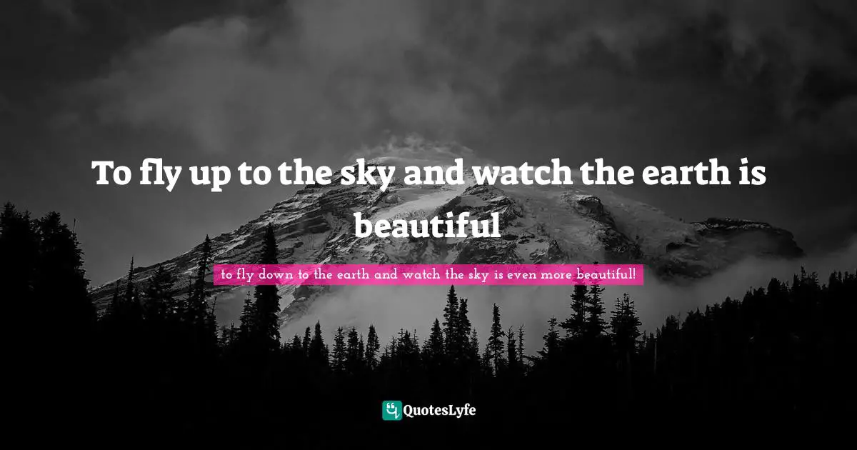 To fly up to the sky and watch the earth is beautiful