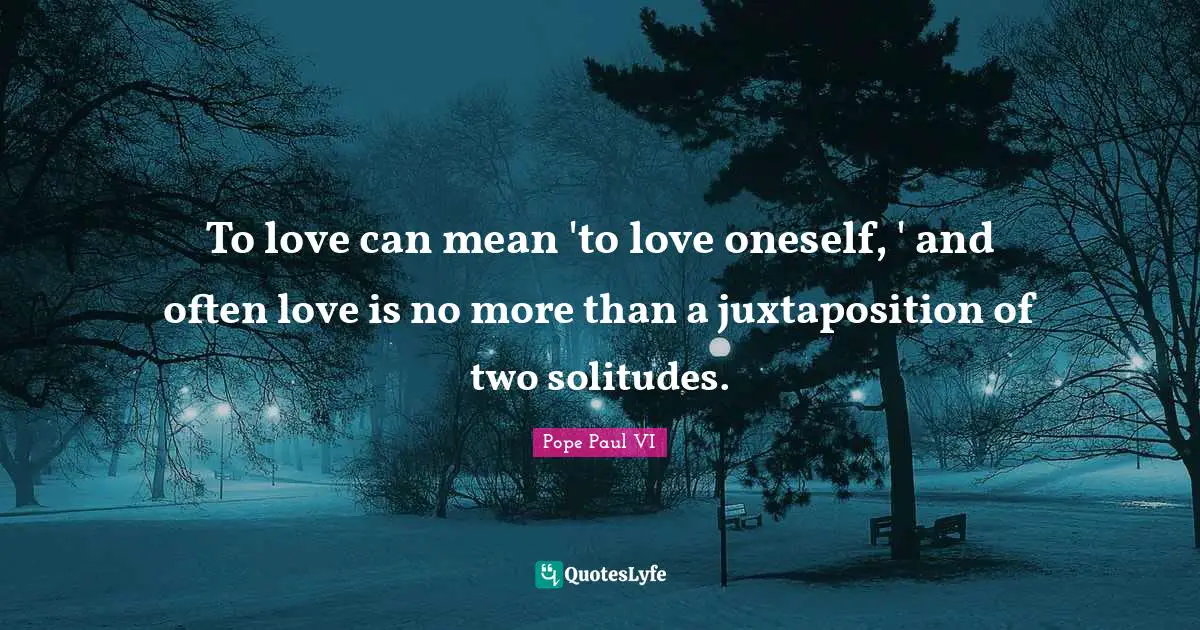 To love can mean 'to love oneself, ' and often love is no more than a juxtaposition of two solitudes.