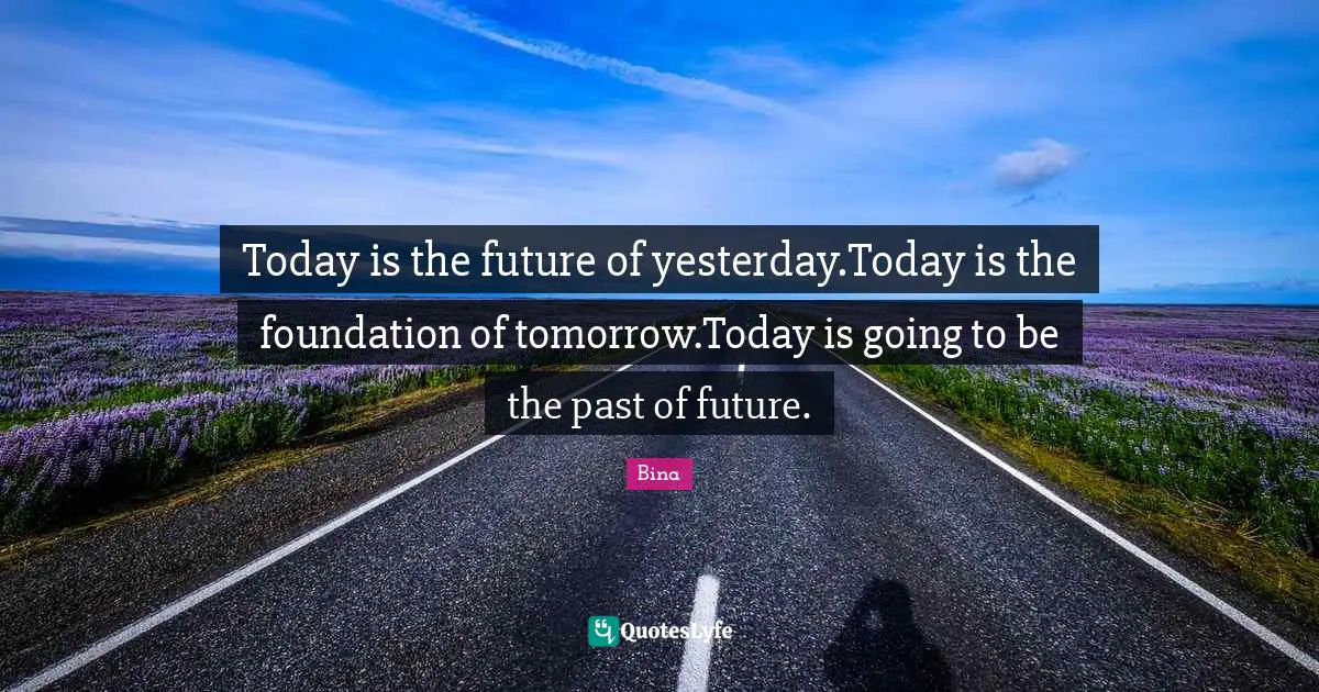 Today is the future of yesterday.Today is the foundation of tomorrow.Today is going to be the past of future.