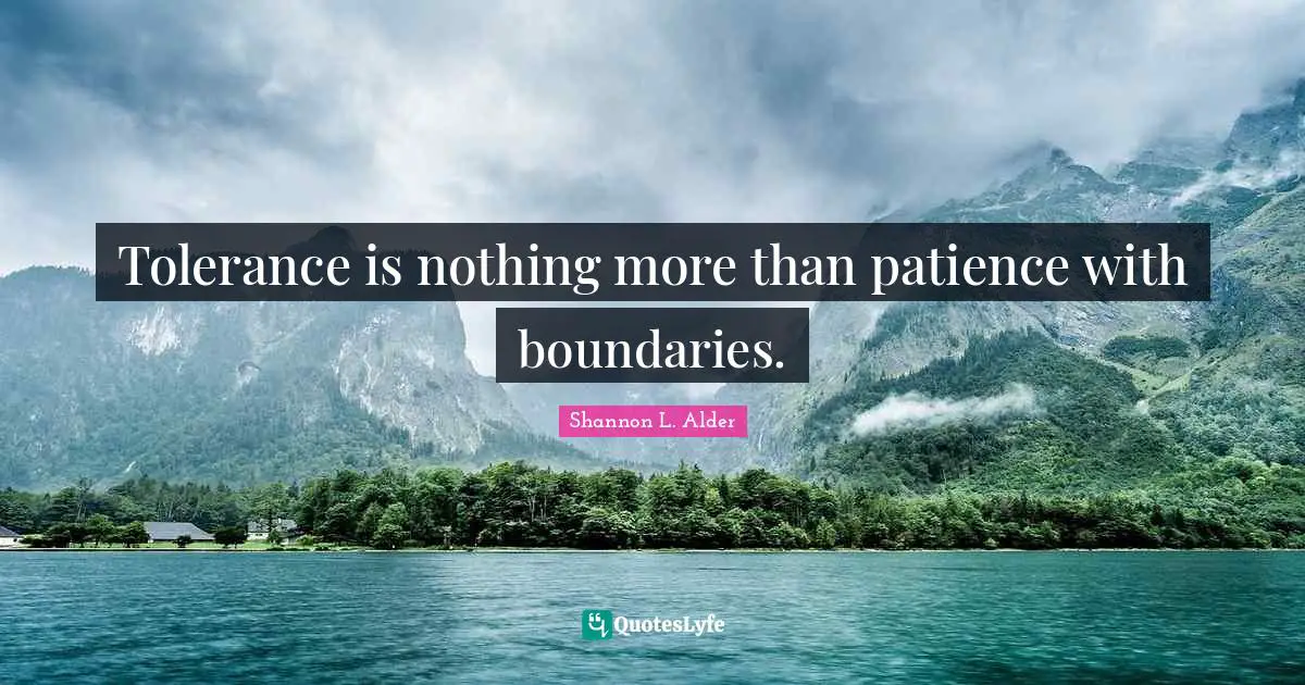 Tolerance is nothing more than patience with boundaries.
