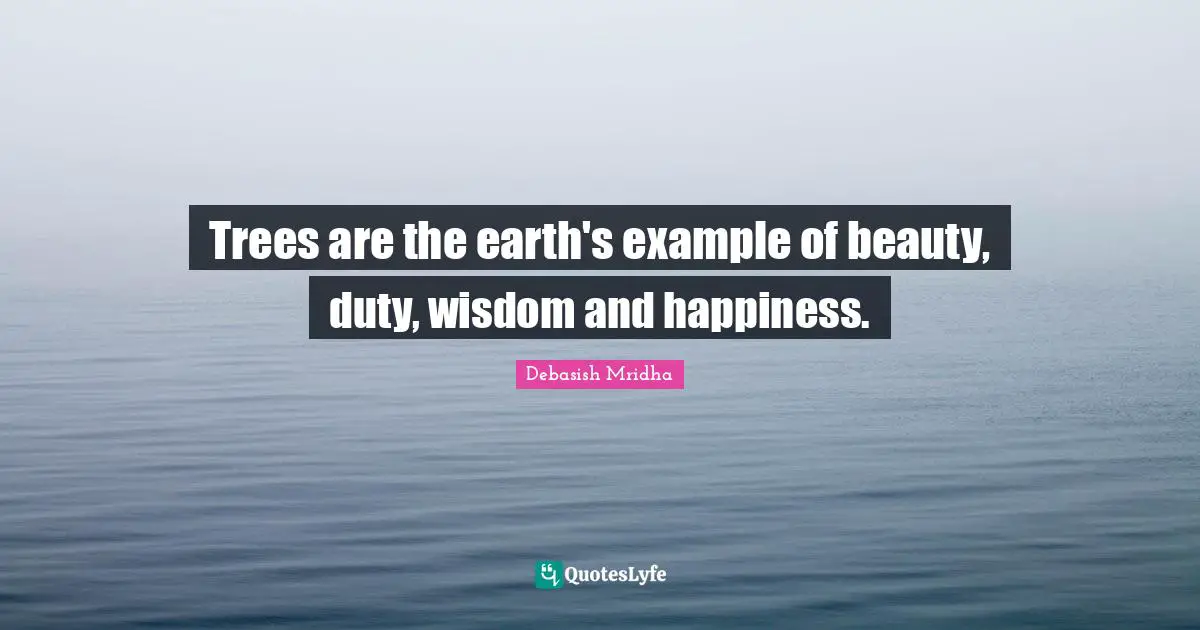 Trees are the earth's example of beauty, duty, wisdom and happiness.