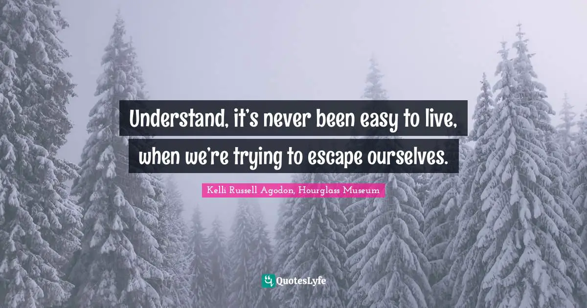 Kelli Russell Agodon, Hourglass Museum Quotes: "Understand, it’s never been easy to live, when we’re trying to escape ourselves."