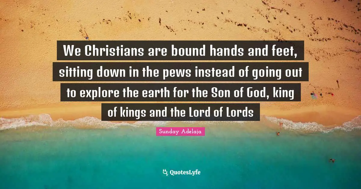 Explore Quotes: "We Christians are bound hands and feet, sitting down in the pews instead of going out to explore the earth for the Son of God, king of kings and the Lord of Lords"