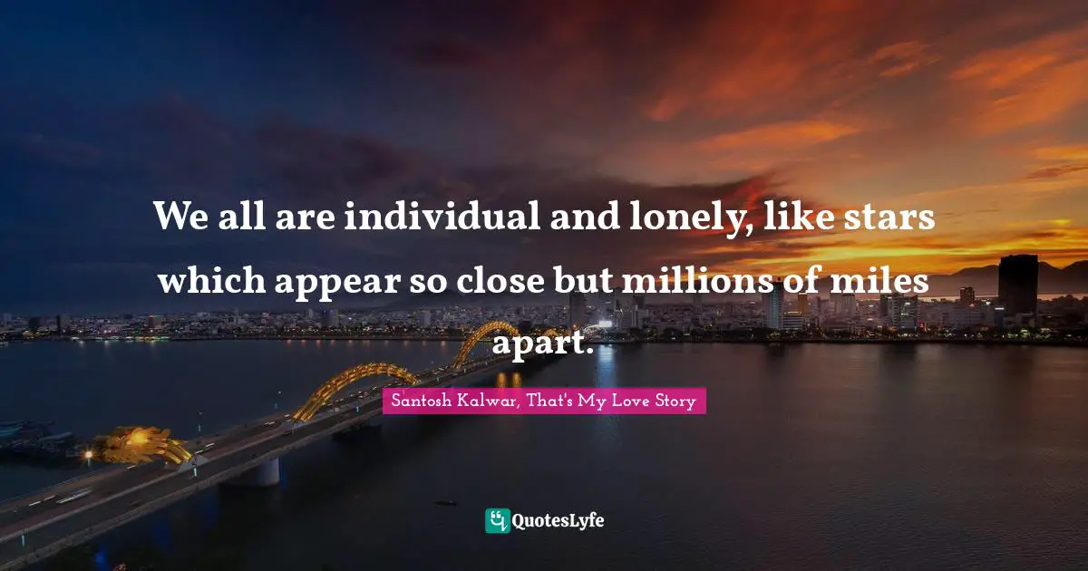 We all are individual and lonely, like stars which appear so close but millions of miles apart.