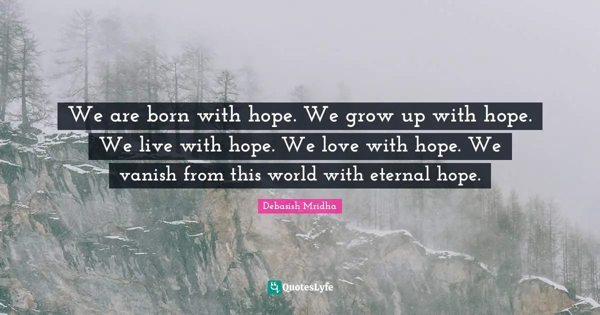 Grow Up Quotes: "We are born with hope. We grow up with hope. We live with hope. We love with hope. We vanish from this world with eternal hope."
