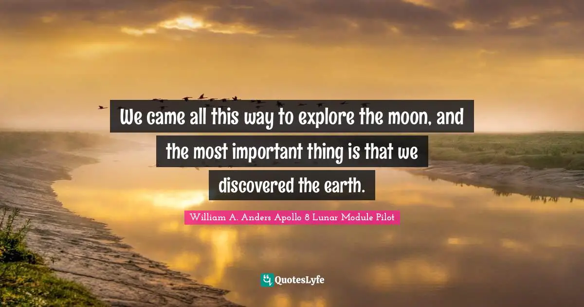 We came all this way to explore the moon, and the most important thing is that we discovered the earth.