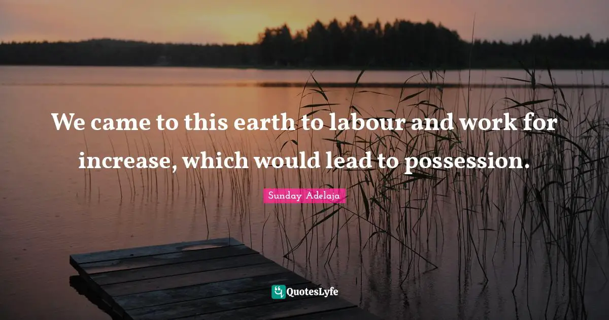 We came to this earth to labour and work for increase, which would lead to possession.