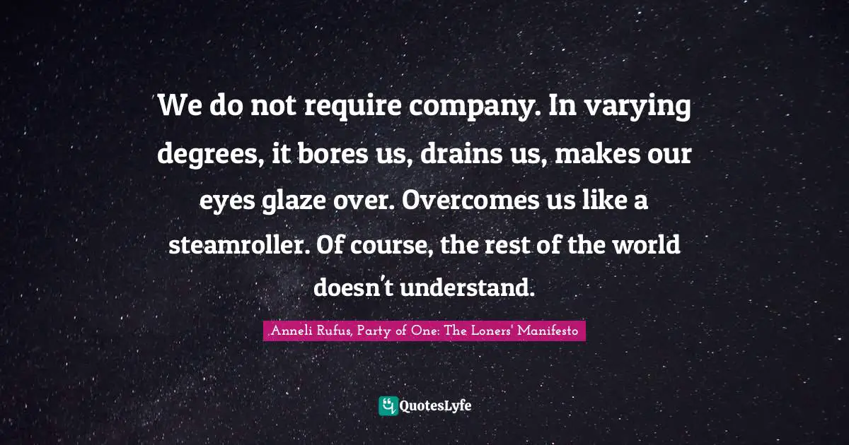 Loners Quotes: "We do not require company. In varying degrees, it bores us, drains us, makes our eyes glaze over. Overcomes us like a steamroller. Of course, the rest of the world doesn't understand."
