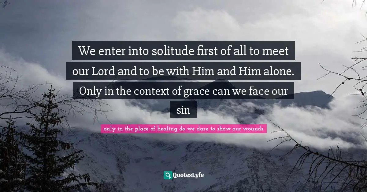 We enter into solitude first of all to meet our Lord and to be with Him and Him alone. Only in the context of grace can we face our sin