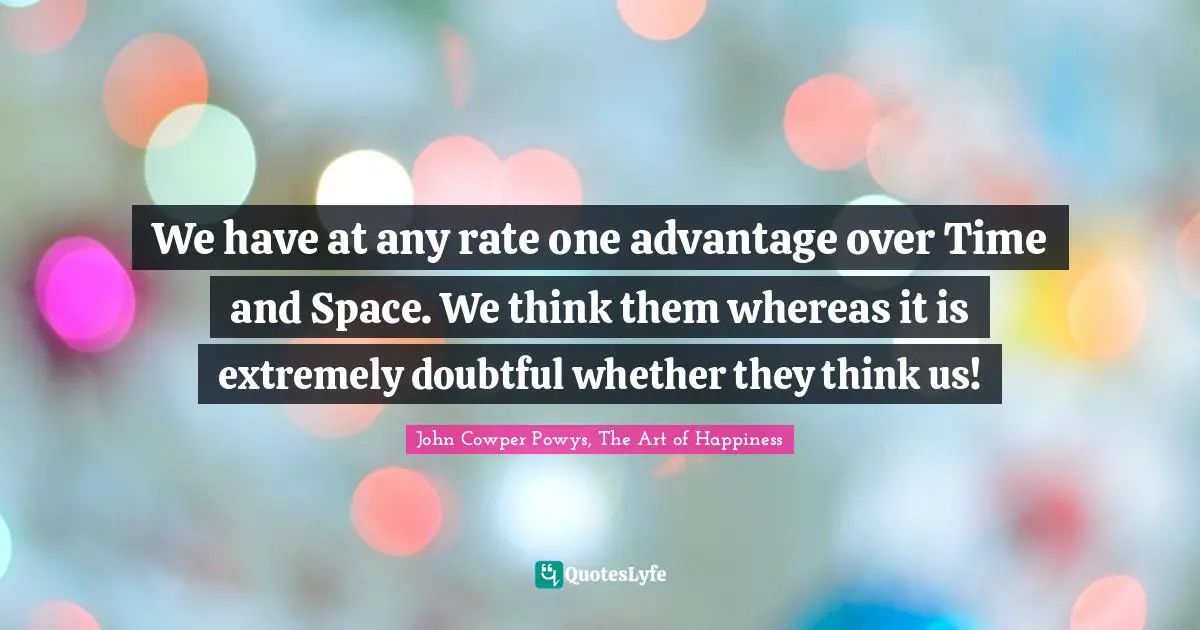 John Cowper Powys Quotes: "We have at any rate one advantage over Time and Space. We think them whereas it is extremely doubtful whether they think us!"