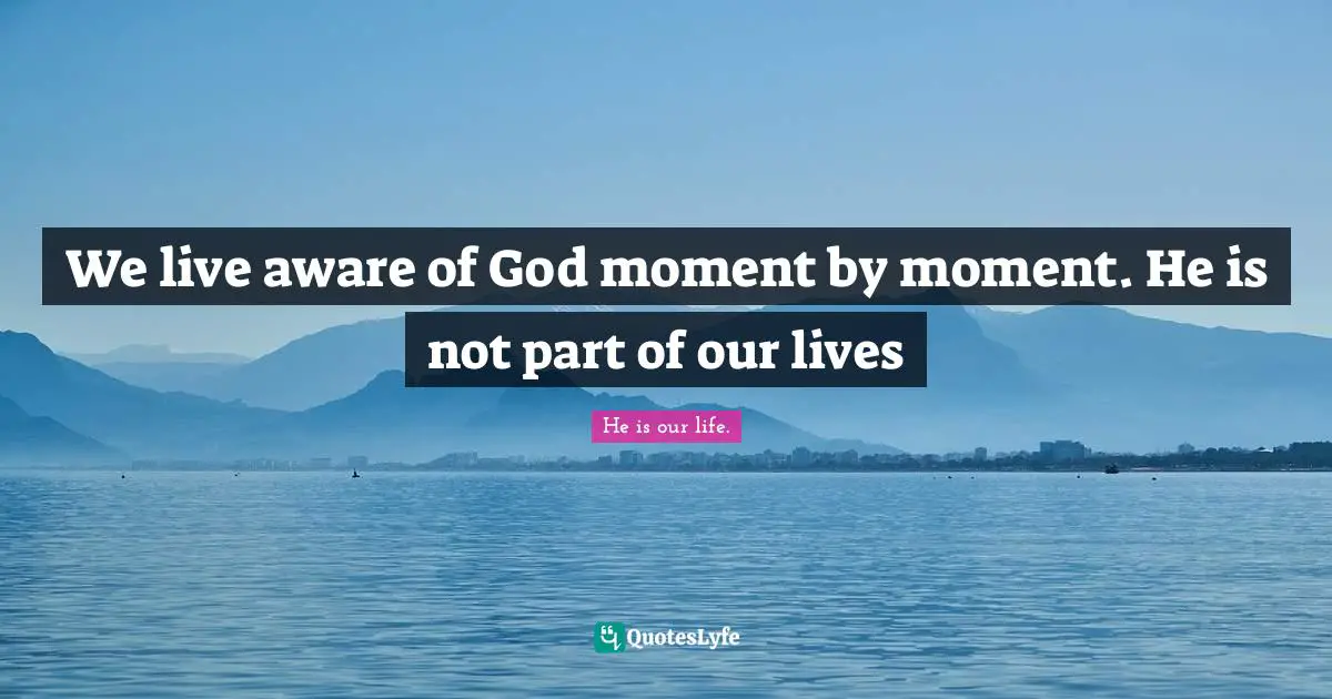 Isn T Quotes: "We live aware of God moment by moment. He is not part of our lives"