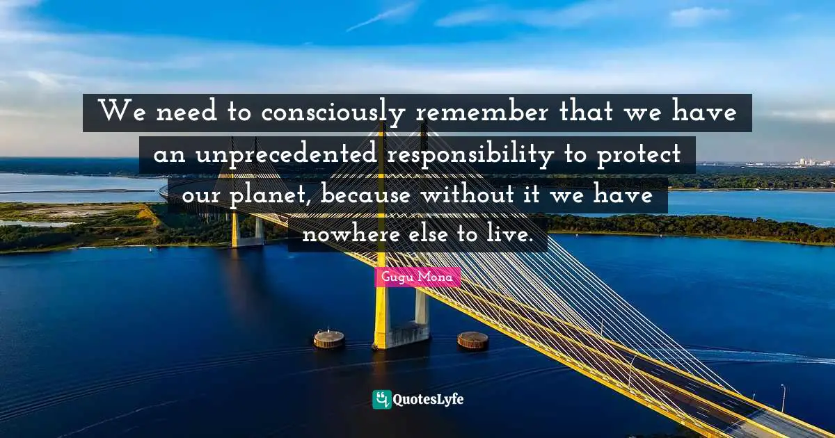 Protect The Planet Quotes: "We need to consciously remember that we have an unprecedented responsibility to protect our planet, because without it we have nowhere else to live."