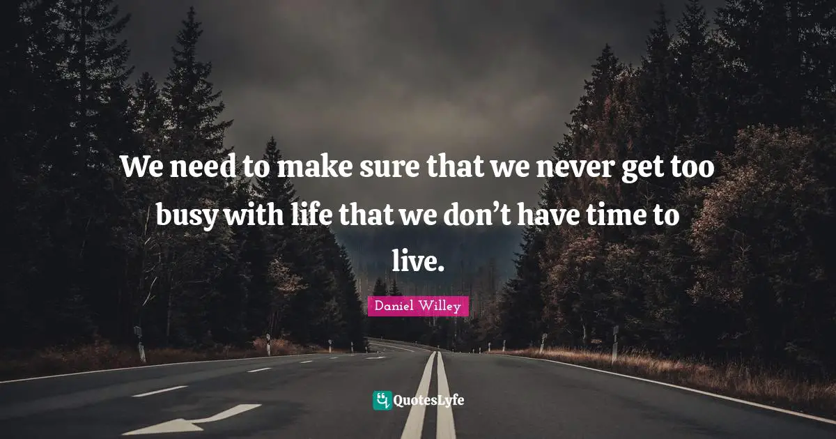 We need to make sure that we never get too busy with life that we don’t have time to live.