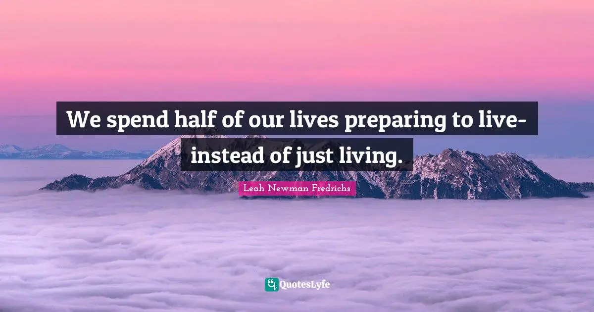We spend half of our lives preparing to live-instead of just living.