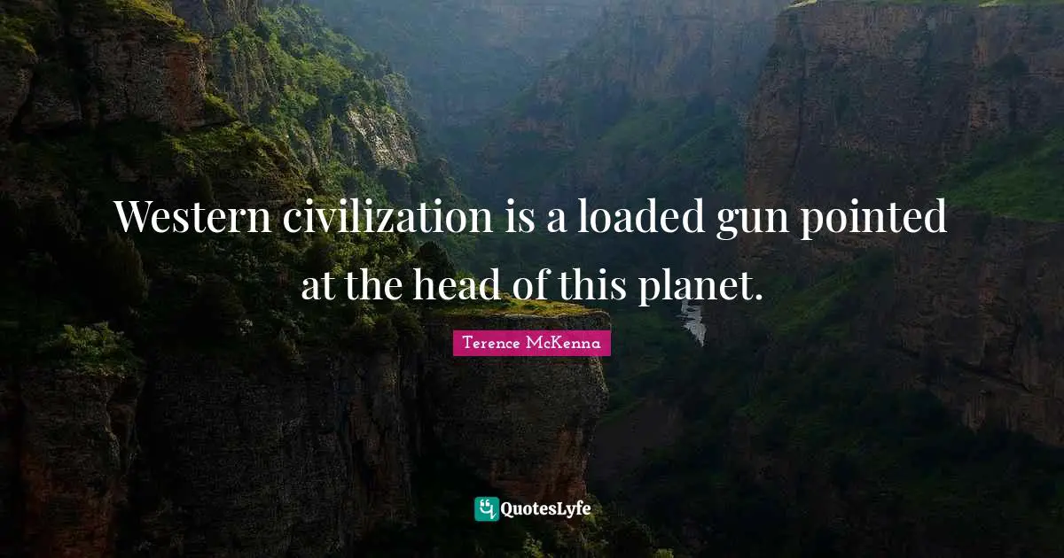 Western civilization is a loaded gun pointed at the head of this planet.