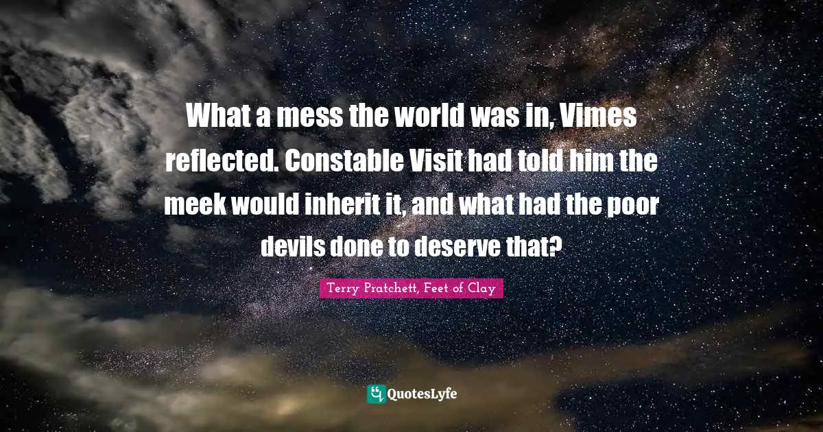 Terry Pratchett, Feet of Clay Quotes: What a mess the world was in, Vimes reflected. Constable Visit had told him the meek would inherit it, and what had the poor devils done to deserve that?