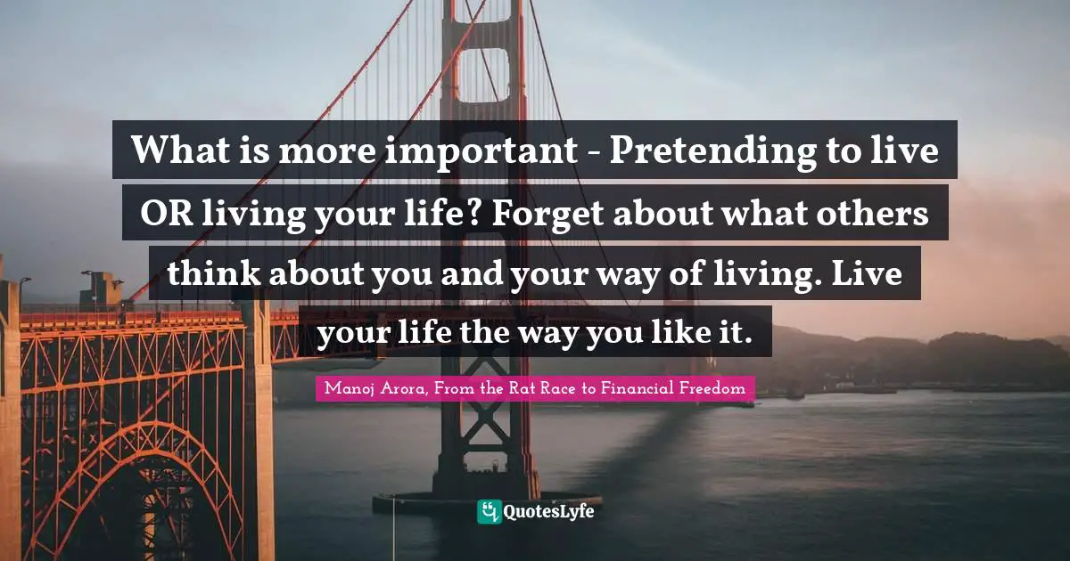 Manoj Arora, From The Rat Race To Financial Freedom Quotes: "What is more important - Pretending to live OR living your life? Forget about what others think about you and your way of living. Live your life the way you like it."