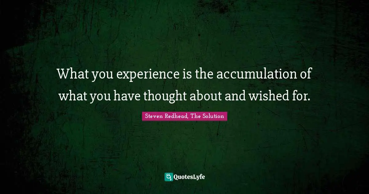 What you experience is the accumulation of what you have thought about and wished for.