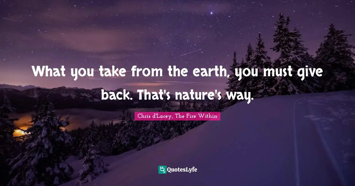 What you take from the earth, you must give back. That's nature's way.
