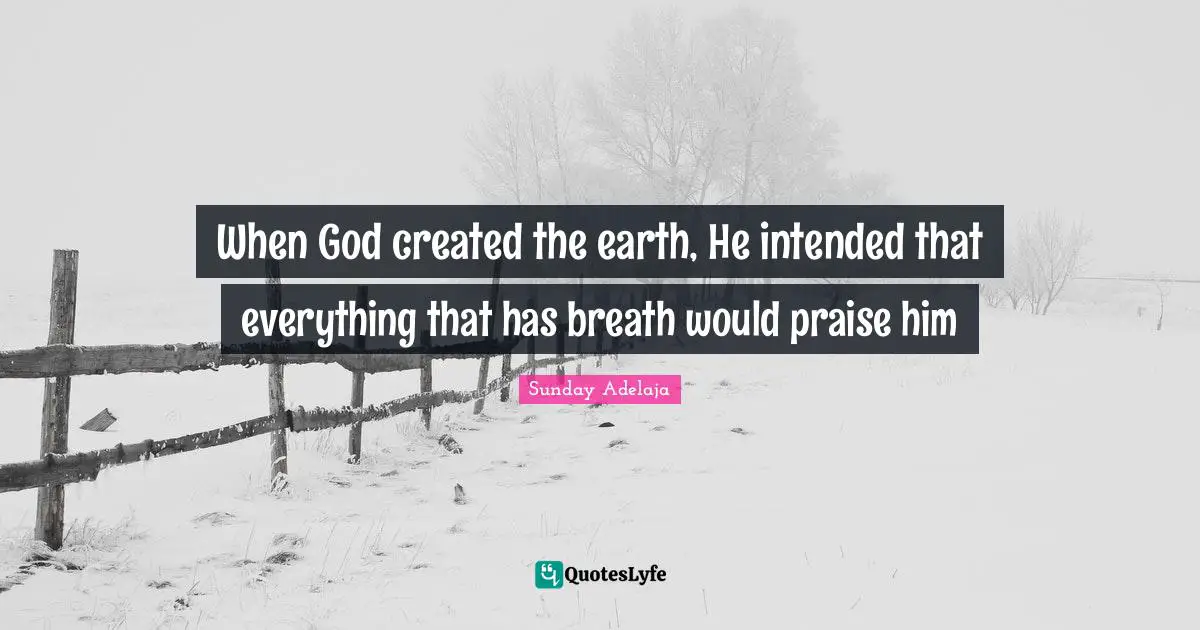 When God created the earth, He intended that everything that has breath would praise him