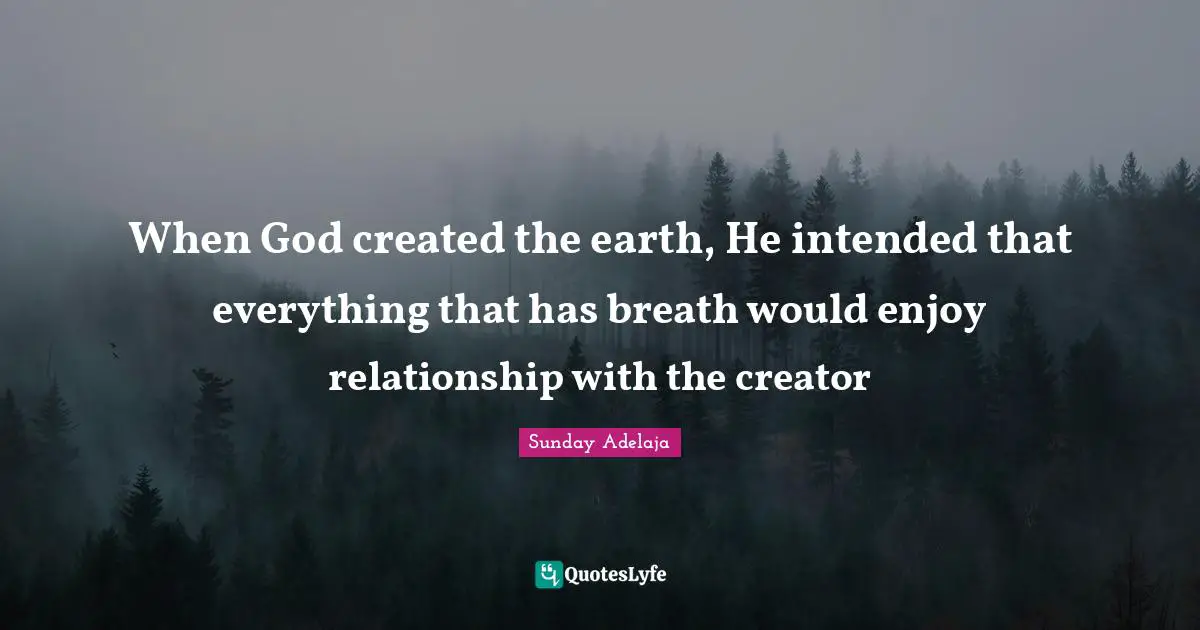 Created Quotes: "When God created the earth, He intended that everything that has breath would enjoy relationship with the creator"