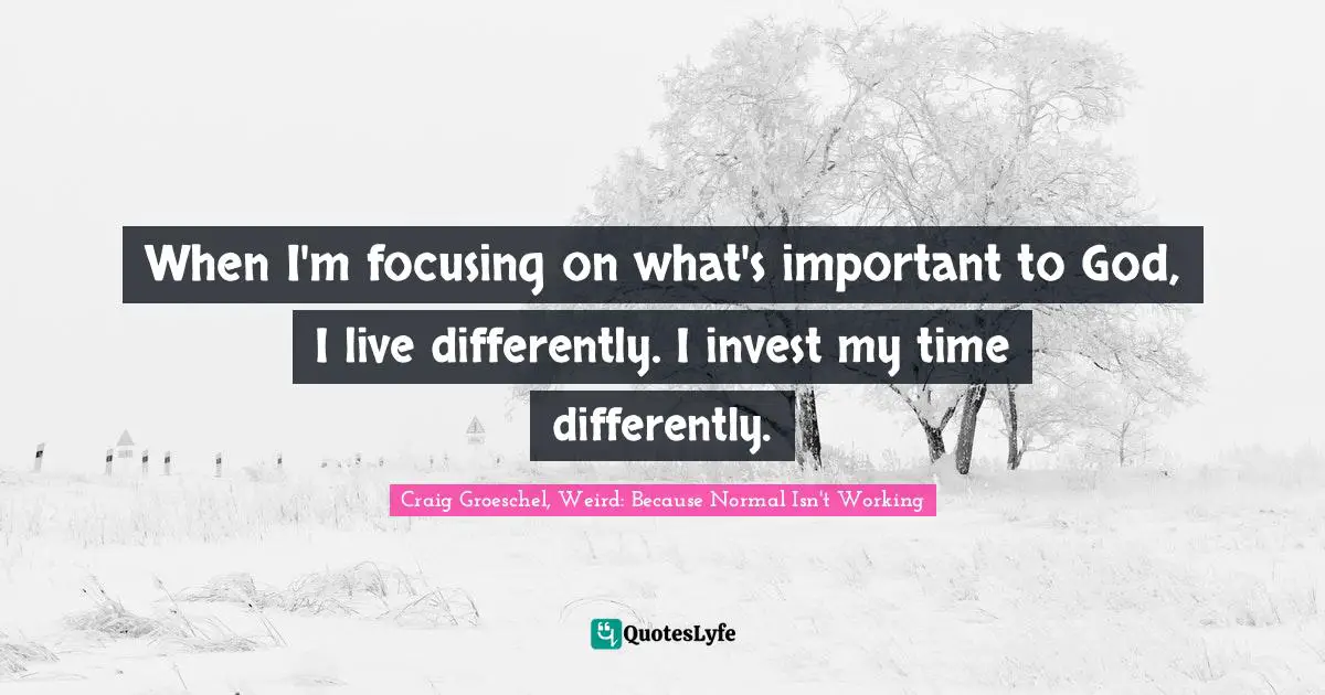 Craig Groeschel, Weird: Because Normal Isn't Working Quotes: "When I'm focusing on what's important to God, I live differently. I invest my time differently."