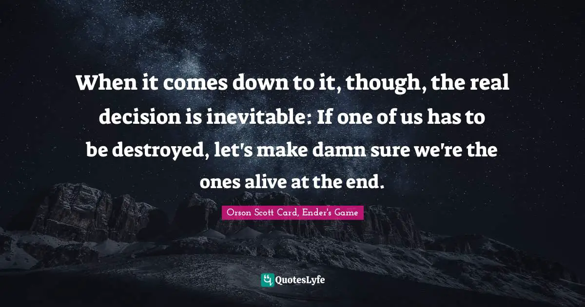 When it comes down to it, though, the real decision is inevitable: If one of us has to be destroyed, let's make damn sure we're the ones alive at the end.
