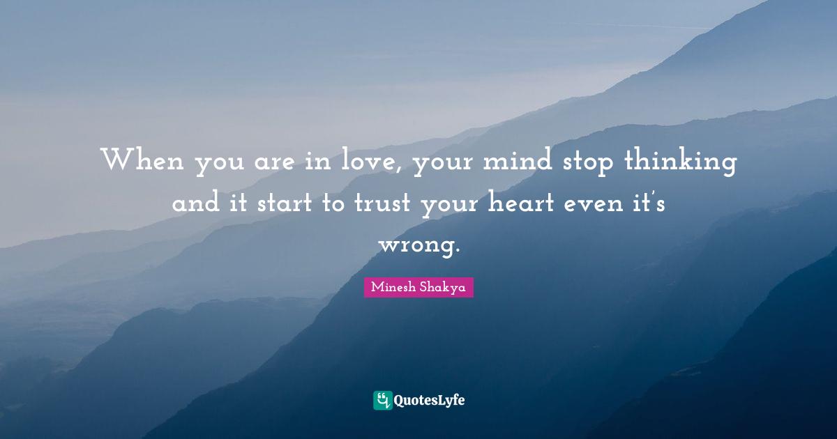 When you are in love, your mind stop thinking and it start to trust your heart even it’s wrong.