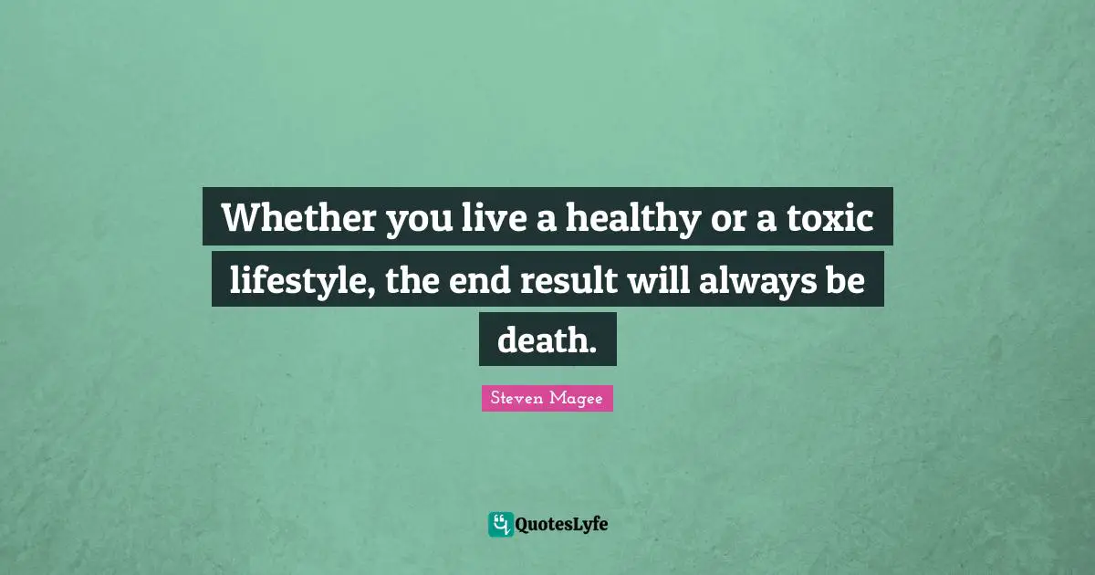 Whether you live a healthy or a toxic lifestyle, the end result will always be death.