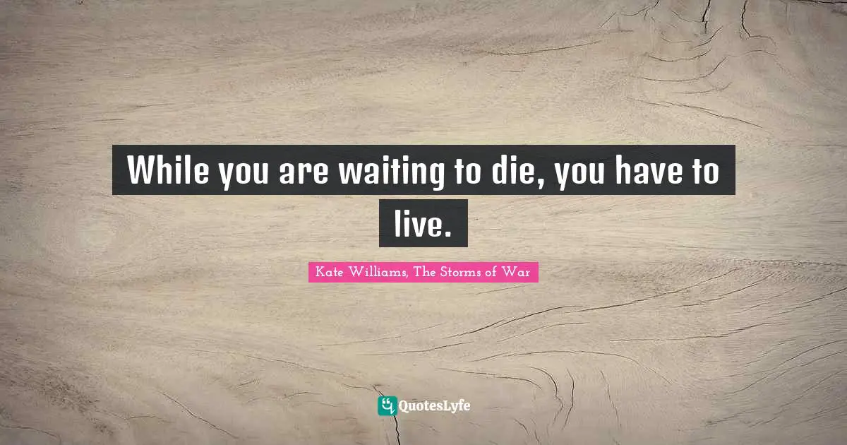 While you are waiting to die, you have to live.