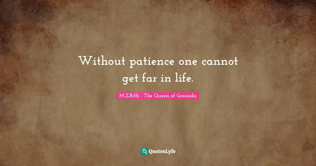 Without patience one cannot get far in life.
