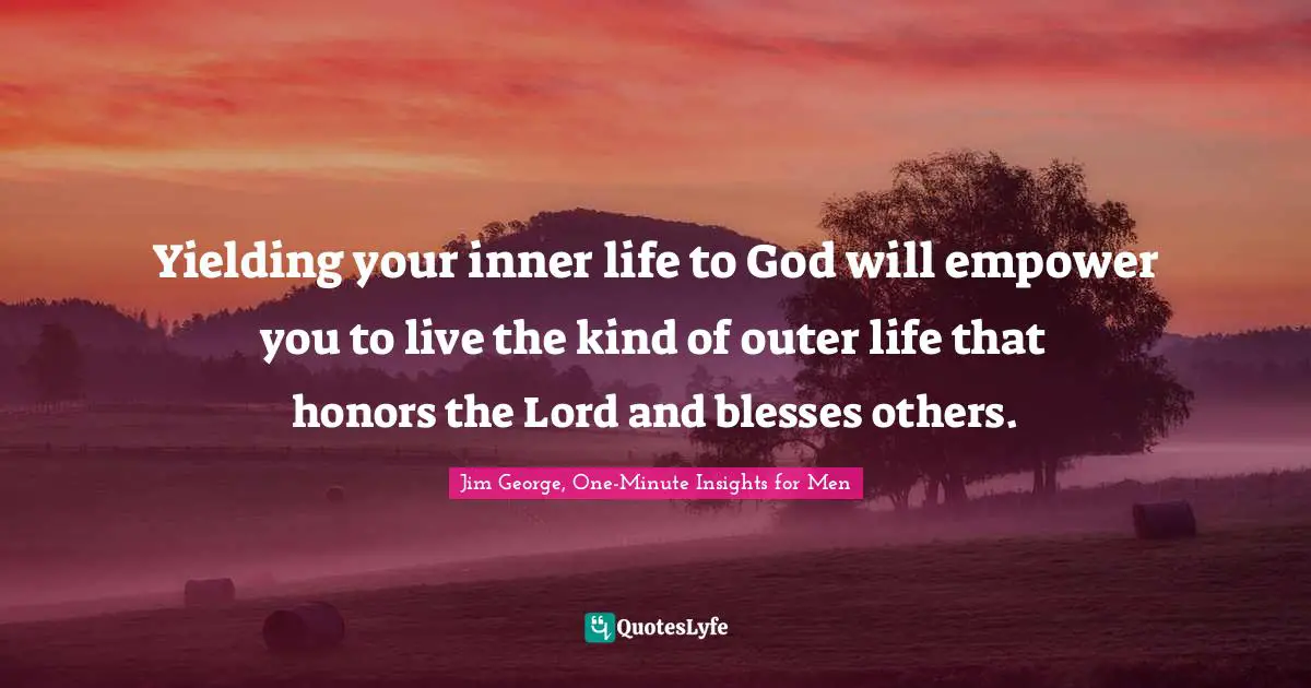 Yielding your inner life to God will empower you to live the kind of outer life that honors the Lord and blesses others.