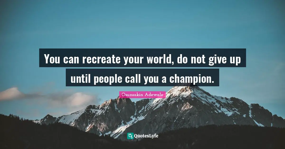 You can recreate your world, do not give up until people call you a champion.