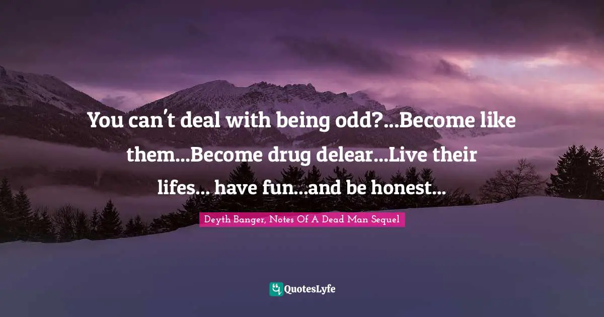 Their Quotes: "You can't deal with being odd?...Become like them...Become drug delear...Live their lifes... have fun...and be honest..."