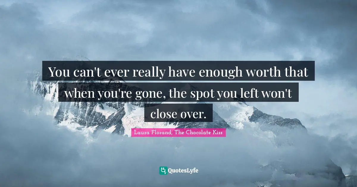 You can't ever really have enough worth that when you're gone, the spot you left won't close over.