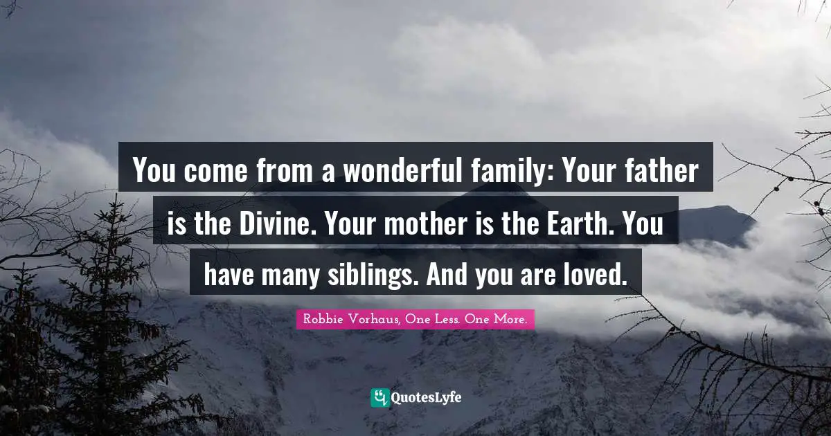 You come from a wonderful family: Your father is the Divine. Your mother is the Earth. You have many siblings. And you are loved.