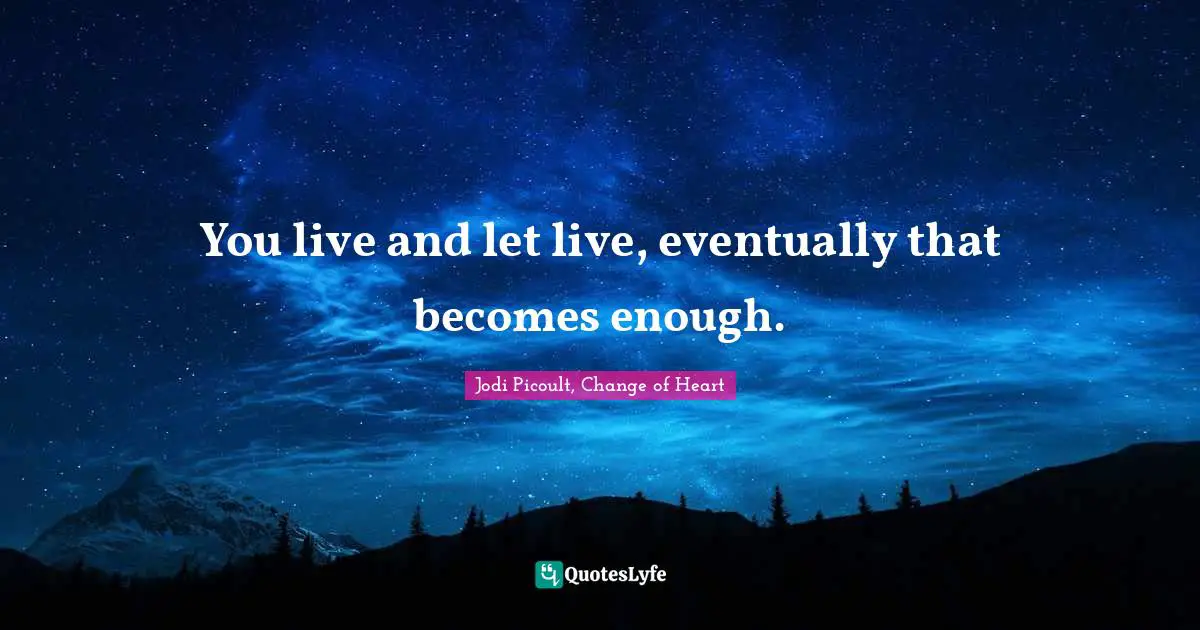 You live and let live, eventually that becomes enough.