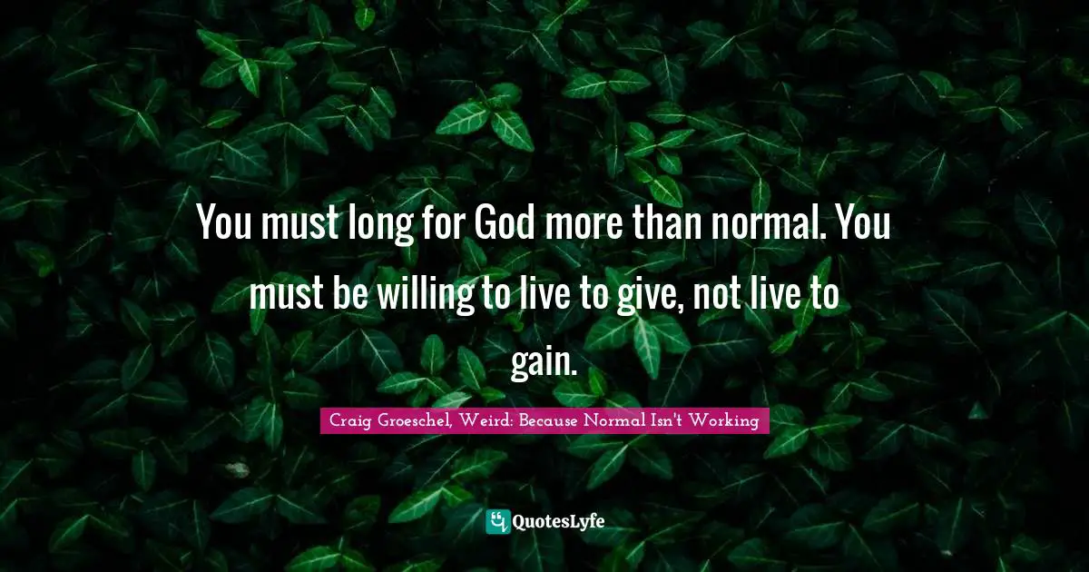 Craig Groeschel, Weird: Because Normal Isn't Working Quotes: "You must long for God more than normal. You must be willing to live to give, not live to gain."