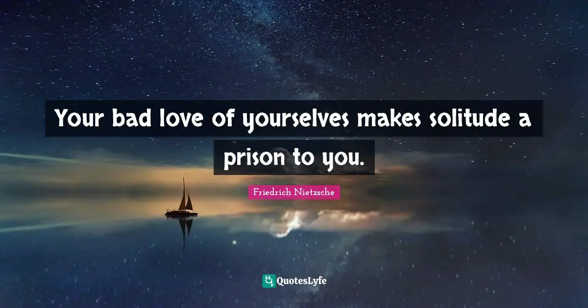 Your bad love of yourselves makes solitude a prison to you.