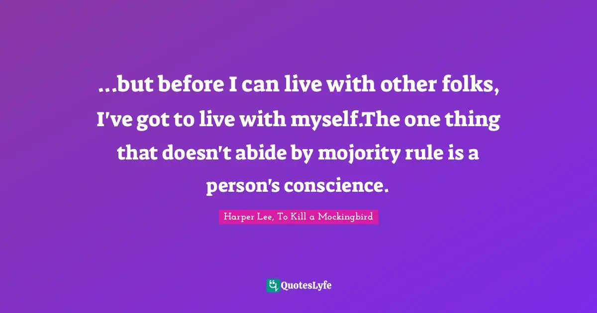 Harper Lee, To Kill A Mockingbird Quotes: "...but before I can live with other folks, I've got to live with myself.The one thing that doesn't abide by mojority rule is a person's conscience."