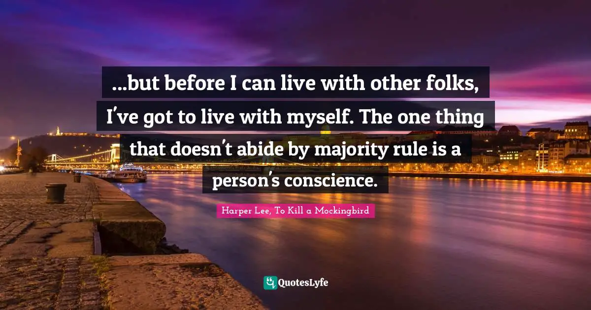 ...but before I can live with other folks, I've got to live with myself. The one thing that doesn't abide by majority rule is a person's conscience.