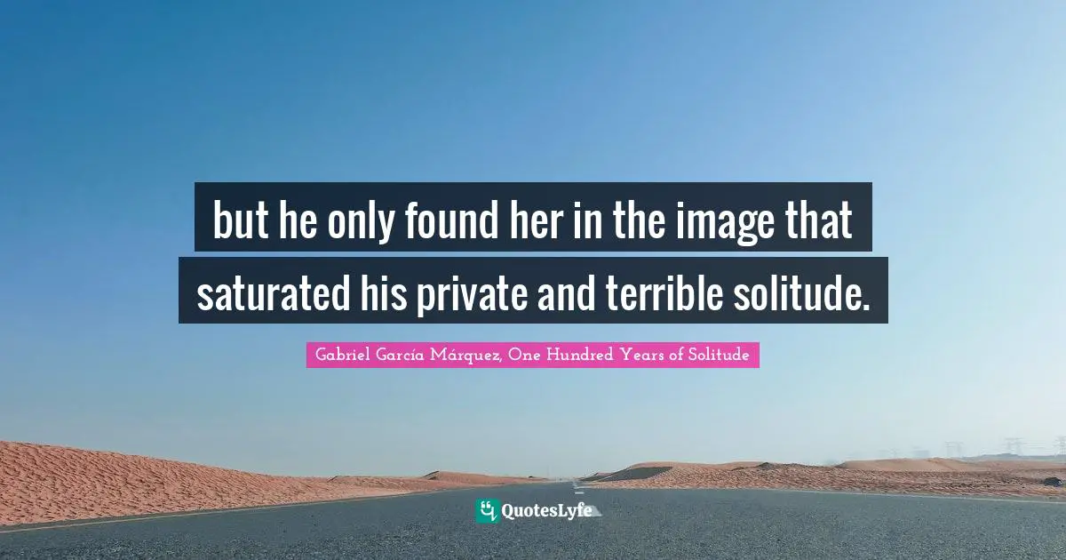 Gabriel García Márquez Quotes: "but he only found her in the image that saturated his private and terrible solitude."