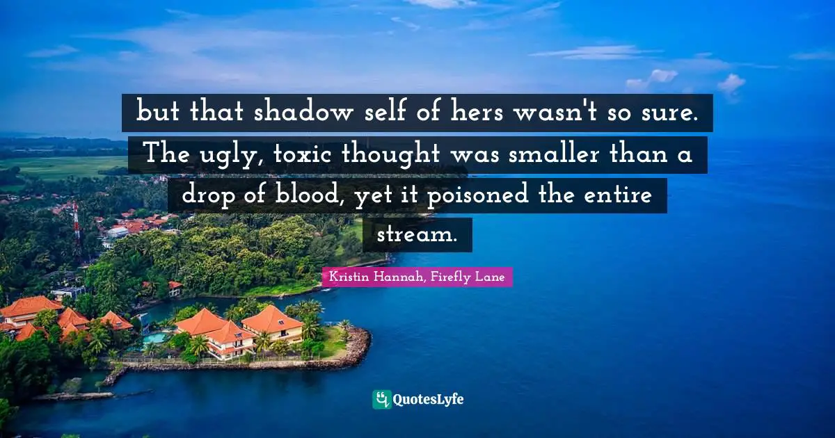 but that shadow self of hers wasn't so sure. The ugly, toxic thought was smaller than a drop of blood, yet it poisoned the entire stream.