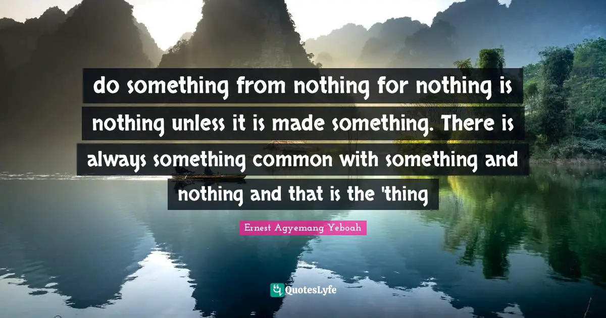 Religion And Philoshophy Quotes: "do something from nothing for nothing is nothing unless it is made something. There is always something common with something and nothing and that is the 'thing"