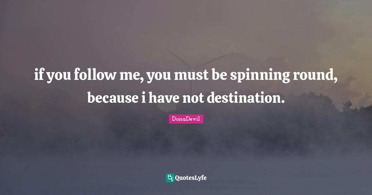 if you follow me, you must be spinning round, because i have not destination.