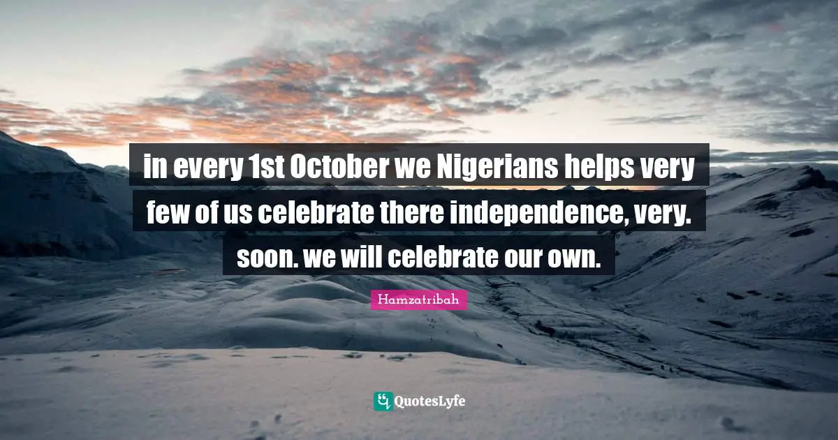 in every 1st October we Nigerians helps very few of us celebrate there independence, very. soon. we will celebrate our own.