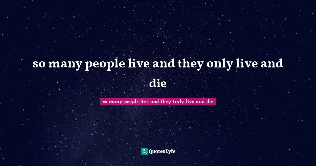 so many people live and they only live and die
