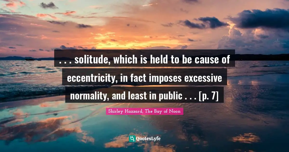 . . . solitude, which is held to be cause of eccentricity, in fact imposes excessive normality, and least in public . . . [p. 7]