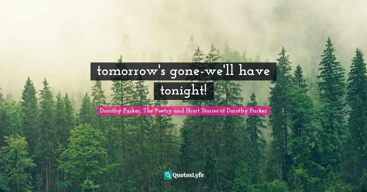 Quip Quotes: "tomorrow's gone-we'll have tonight!"