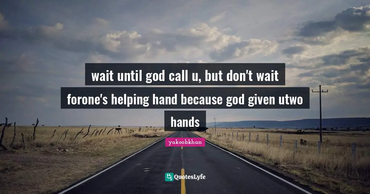 wait until god call u, but don't wait forone's helping hand because god given utwo hands